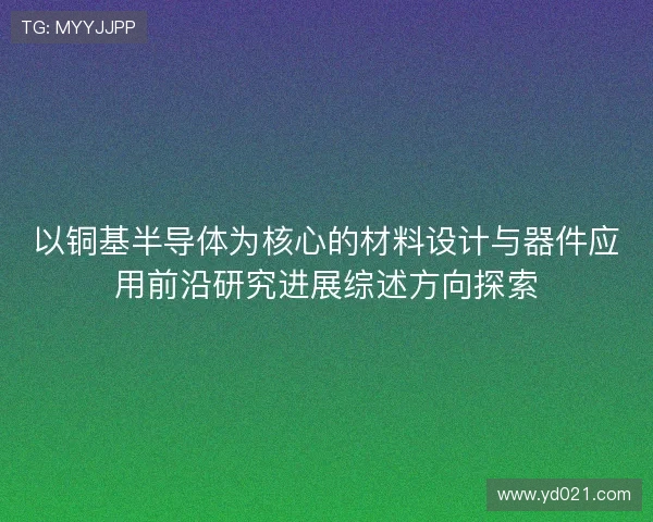 以铜基半导体为核心的材料设计与器件应用前沿研究进展综述方向探索