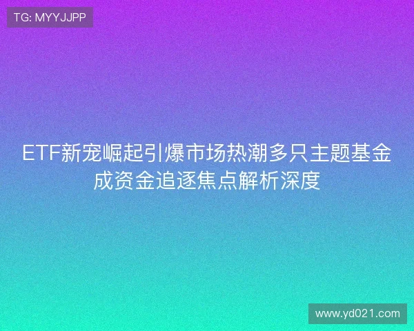 ETF新宠崛起引爆市场热潮多只主题基金成资金追逐焦点解析深度