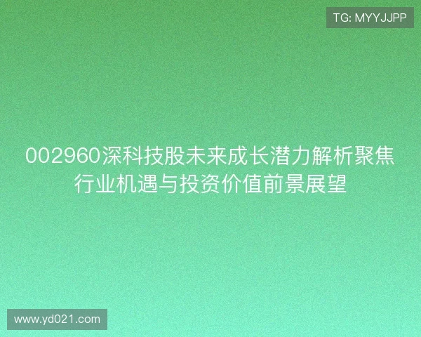 002960深科技股未来成长潜力解析聚焦行业机遇与投资价值前景展望